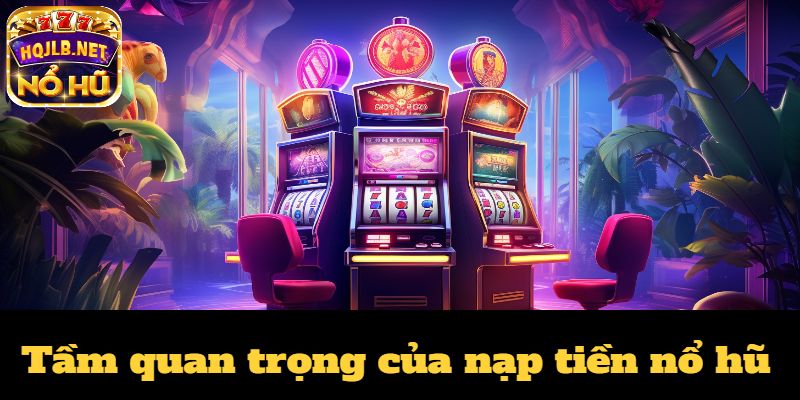 Tầm quan trọng của nạp tiền nổ hũ khi chơi game